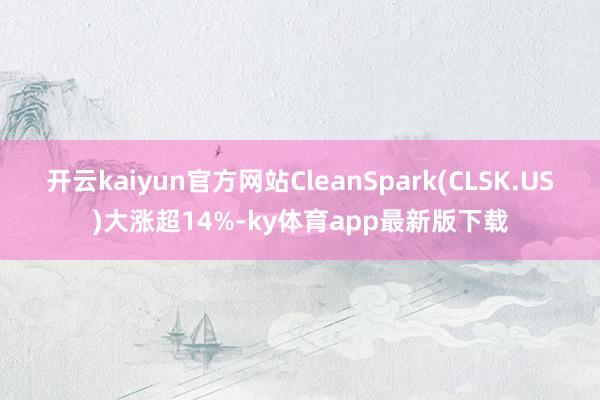 开云kaiyun官方网站CleanSpark(CLSK.US)大涨超14%-ky体育app最新版下载
