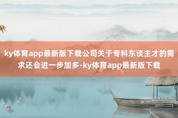 ky体育app最新版下载公司关于专科东谈主才的需求还会进一步加多-ky体育app最新版下载