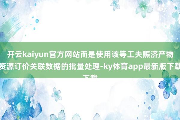 开云kaiyun官方网站而是使用该等工夫赈济产物资源订价关联数据的批量处理-ky体育app最新版下载