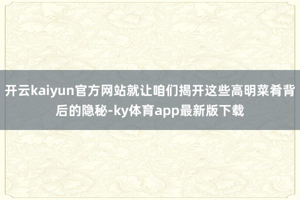 开云kaiyun官方网站就让咱们揭开这些高明菜肴背后的隐秘-ky体育app最新版下载