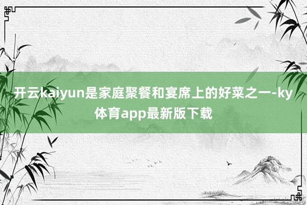 开云kaiyun是家庭聚餐和宴席上的好菜之一-ky体育app最新版下载