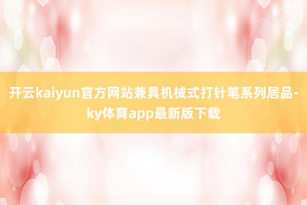 开云kaiyun官方网站兼具机械式打针笔系列居品-ky体育app最新版下载