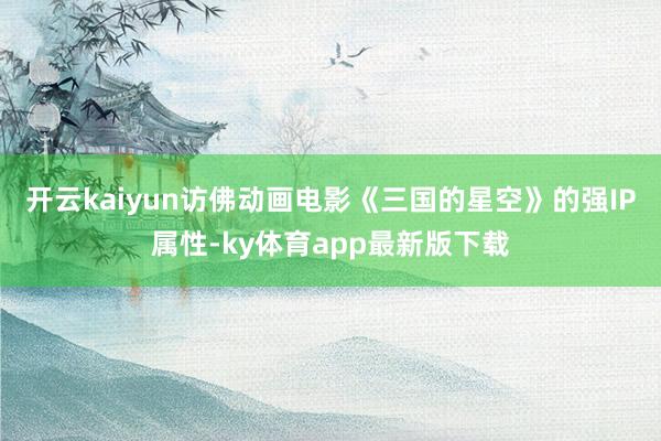 开云kaiyun访佛动画电影《三国的星空》的强IP属性-ky体育app最新版下载