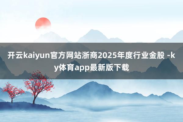 开云kaiyun官方网站浙商2025年度行业金股 -ky体育app最新版下载