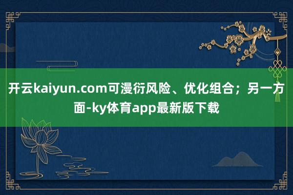 开云kaiyun.com可漫衍风险、优化组合；另一方面-ky体育app最新版下载
