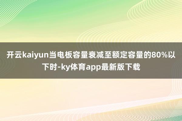 开云kaiyun当电板容量衰减至额定容量的80%以下时-ky体育app最新版下载