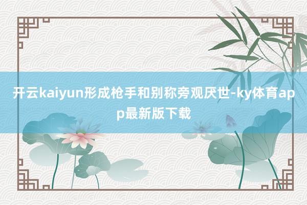 开云kaiyun形成枪手和别称旁观厌世-ky体育app最新版下载