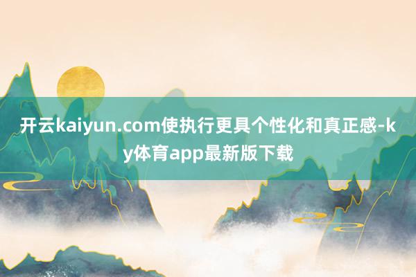 开云kaiyun.com使执行更具个性化和真正感-ky体育app最新版下载