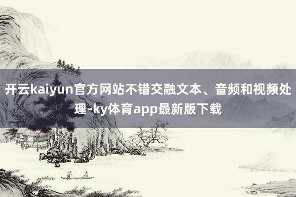 开云kaiyun官方网站不错交融文本、音频和视频处理-ky体育app最新版下载