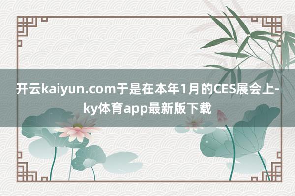 开云kaiyun.com于是在本年1月的CES展会上-ky体育app最新版下载