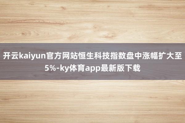 开云kaiyun官方网站恒生科技指数盘中涨幅扩大至5%-ky体育app最新版下载