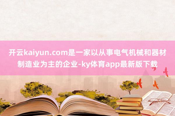 开云kaiyun.com是一家以从事电气机械和器材制造业为主的企业-ky体育app最新版下载