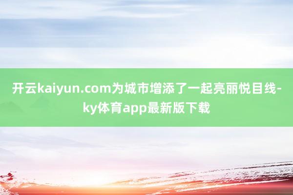 开云kaiyun.com为城市增添了一起亮丽悦目线-ky体育app最新版下载