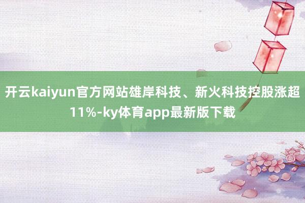 开云kaiyun官方网站雄岸科技、新火科技控股涨超11%-ky体育app最新版下载