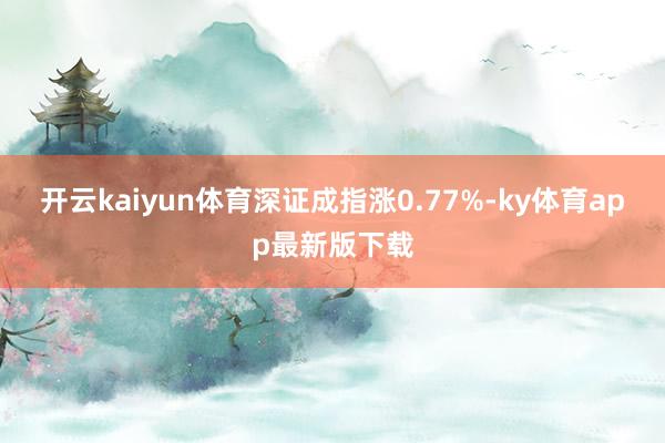 开云kaiyun体育深证成指涨0.77%-ky体育app最新版下载