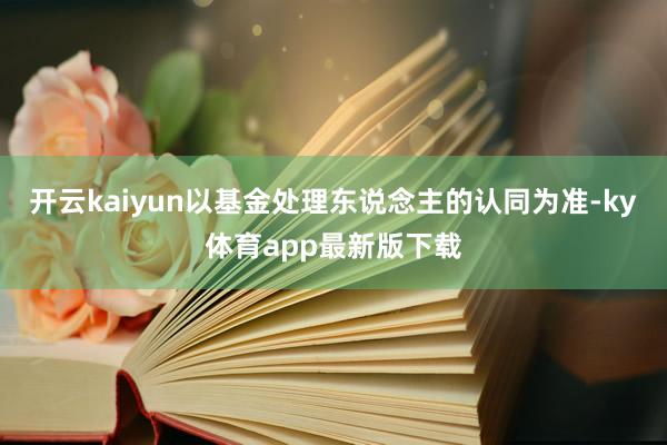 开云kaiyun以基金处理东说念主的认同为准-ky体育app最新版下载