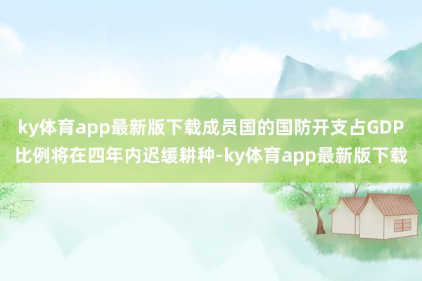 ky体育app最新版下载成员国的国防开支占GDP比例将在四年内迟缓耕种-ky体育app最新版下载