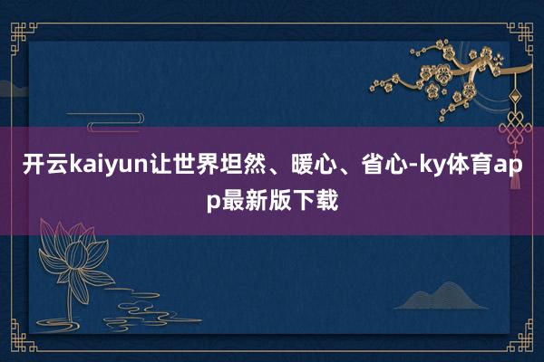 开云kaiyun让世界坦然、暖心、省心-ky体育app最新版下载