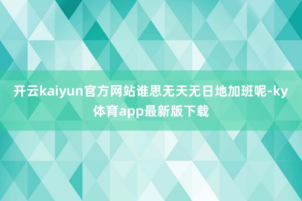 开云kaiyun官方网站谁思无天无日地加班呢-ky体育app最新版下载
