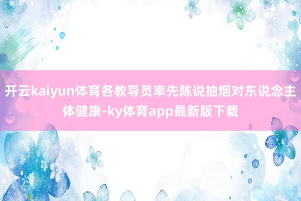 开云kaiyun体育各教导员率先陈说抽烟对东说念主体健康-ky体育app最新版下载