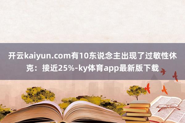开云kaiyun.com有10东说念主出现了过敏性休克：接近25%-ky体育app最新版下载