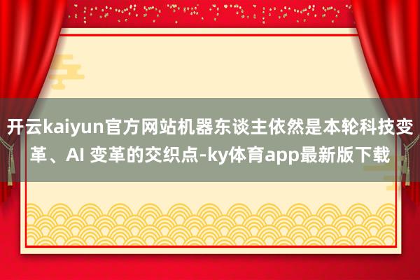 开云kaiyun官方网站机器东谈主依然是本轮科技变革、AI 变革的交织点-ky体育app最新版下载