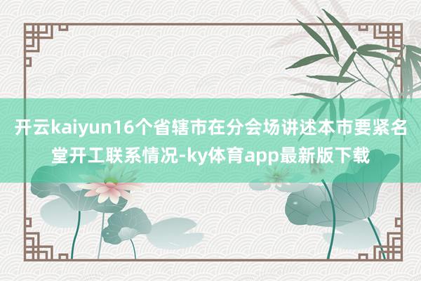 开云kaiyun16个省辖市在分会场讲述本市要紧名堂开工联系情况-ky体育app最新版下载