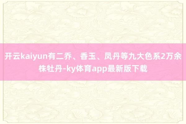 开云kaiyun有二乔、香玉、凤丹等九大色系2万余株牡丹-ky体育app最新版下载