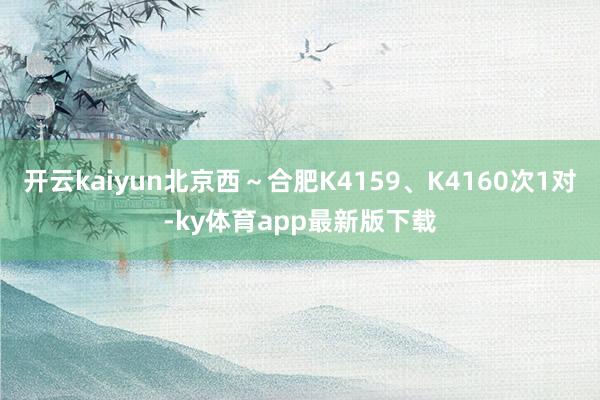 开云kaiyun北京西～合肥K4159、K4160次1对-ky体育app最新版下载