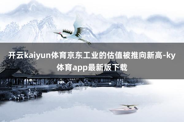 开云kaiyun体育京东工业的估值被推向新高-ky体育app最新版下载