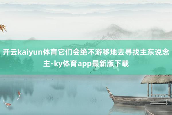 开云kaiyun体育它们会绝不游移地去寻找主东说念主-ky体育app最新版下载
