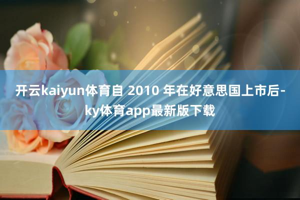 开云kaiyun体育自 2010 年在好意思国上市后-ky体育app最新版下载