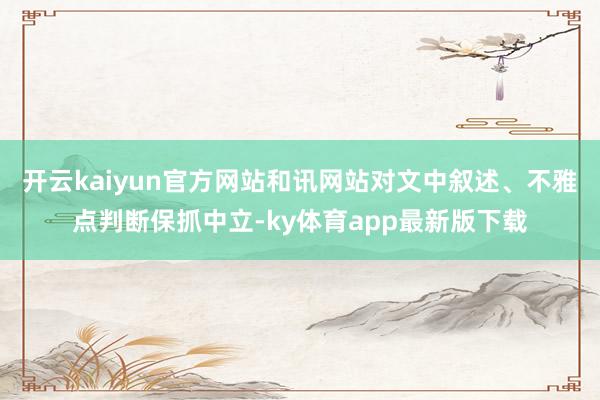 开云kaiyun官方网站和讯网站对文中叙述、不雅点判断保抓中立-ky体育app最新版下载