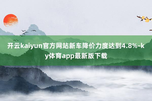 开云kaiyun官方网站新车降价力度达到4.8%-ky体育app最新版下载