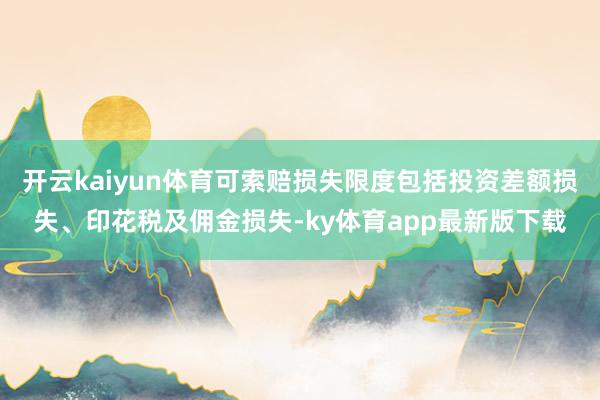 开云kaiyun体育可索赔损失限度包括投资差额损失、印花税及佣金损失-ky体育app最新版下载