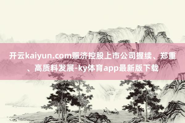 开云kaiyun.com赈济控股上市公司握续、郑重、高质料发展-ky体育app最新版下载