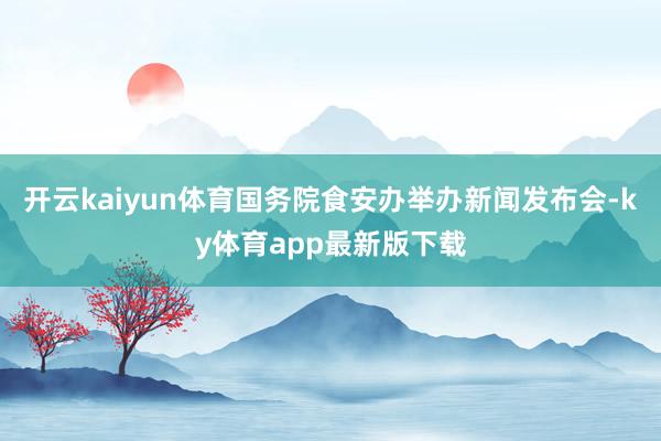 开云kaiyun体育国务院食安办举办新闻发布会-ky体育app最新版下载