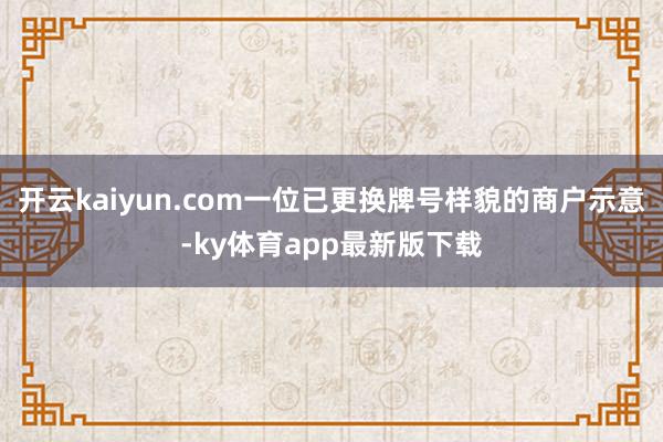 开云kaiyun.com一位已更换牌号样貌的商户示意-ky体育app最新版下载