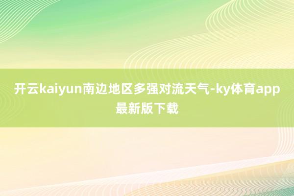开云kaiyun南边地区多强对流天气-ky体育app最新版下载