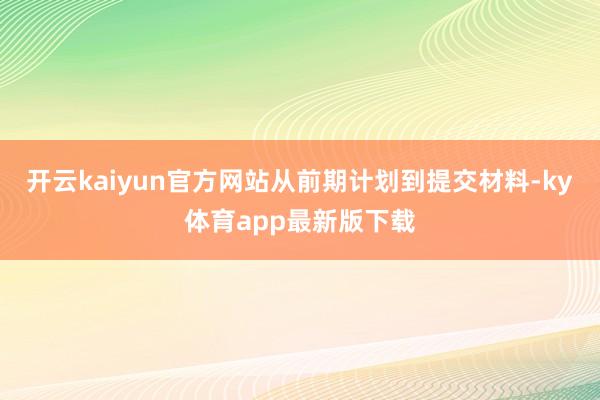 开云kaiyun官方网站从前期计划到提交材料-ky体育app最新版下载