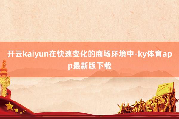 开云kaiyun在快速变化的商场环境中-ky体育app最新版下载