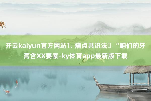 开云kaiyun官方网站1. 痛点共识法❌“咱们的牙膏含XX要素-ky体育app最新版下载