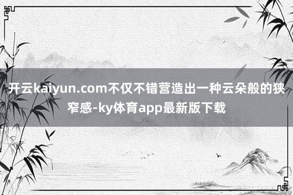 开云kaiyun.com不仅不错营造出一种云朵般的狭窄感-ky体育app最新版下载