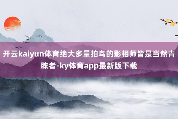 开云kaiyun体育绝大多量拍鸟的影相师皆是当然青睐者-ky体育app最新版下载